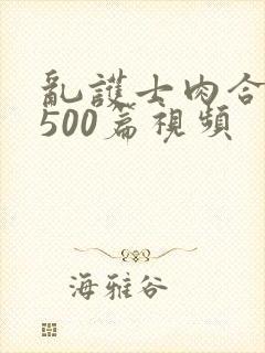 乱护士肉合集乱500篇视频