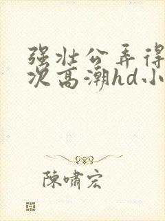 强壮公弄得我次次高潮hd小趴菜封面