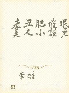 老丑肥催眠双性美人小说免费阅读