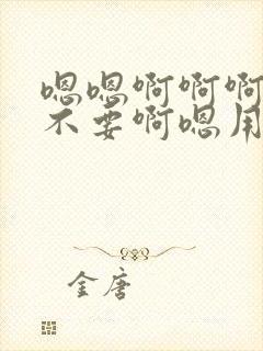 嗯嗯啊啊啊啊嗯不要啊嗯用力啊啊嗯嗯