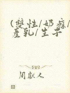 (双性/奶瘾/产乳/生子