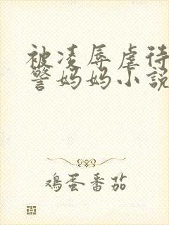 被凌辱虐待的女警妈妈小说