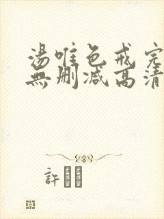 汤唯色戒完整版无删减高清