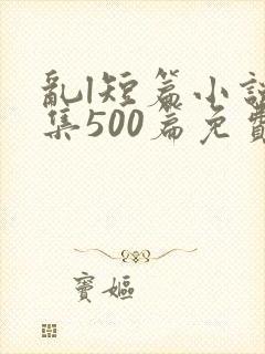 乱l短篇小说合集500篇免费