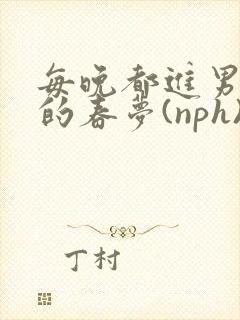 每晚都进男神们的春梦(nph)小说