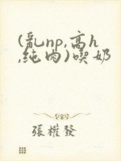 (乱np,高h,纯肉)吃奶