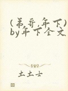 (弟哥,年下)by年下全文免费阅读笔趣阁