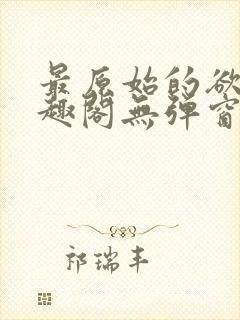 最原始的欲望笔趣阁无弹窗免费阅读