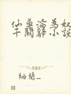 仙尊沦为奴by千阙辞小说免费阅读