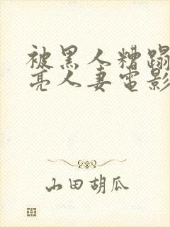 被黑人糟蹋的漂亮人妻电影