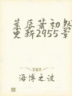 叶辰萧初然刚刚更新2955章