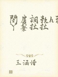 闺房调教h玩弄丫鬟拉拉