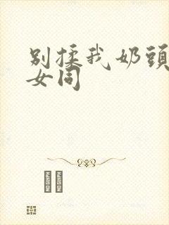 别揉我奶头啊嗯女同