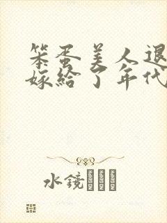 笨蛋美人退婚后嫁给了年代文大佬 清知许