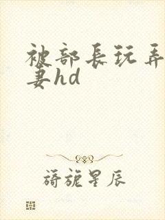 被部长玩弄的人妻hd封面