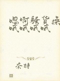 嗯啊骚货操死你哦哦哦哦