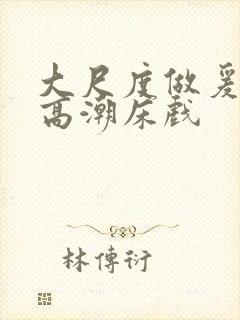 大尺度做爰啪啪高潮床戏