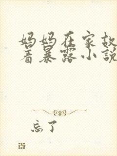 妈妈在家故意穿着暴露小说