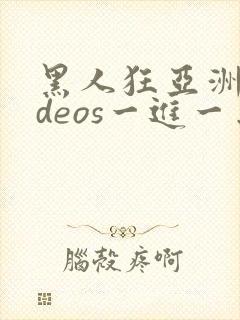 黑人狂亚洲videos一进一出美女