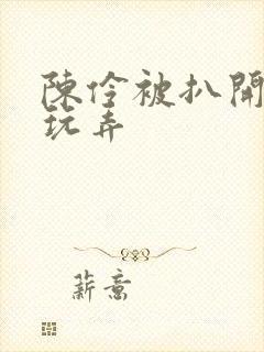 陈伶被扒开双腿玩弄