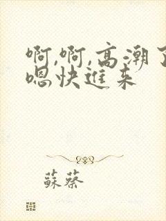 啊,啊,高潮了嗯快进来