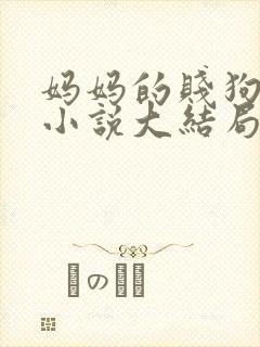 妈妈的贱狗儿子小说大结局免费阅读