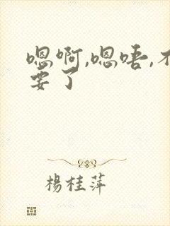 嗯啊,嗯唔,不要了