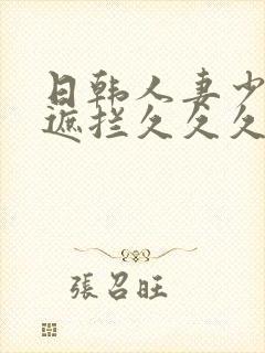 日韩人妻少妇无遮拦久久久精品