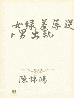 女绿羞辱逆ntr男出轨