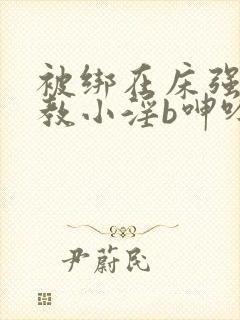 被绑在床强做调教小淫b呻吟小说