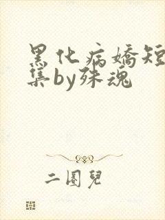 黑化病娇短篇合集by殊魂
