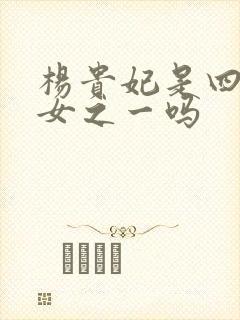 杨贵妃是四大美女之一吗