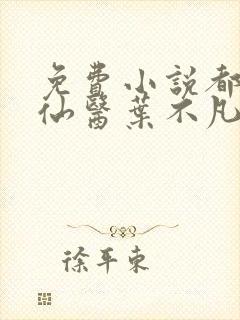 免费小说都市古仙医叶不凡