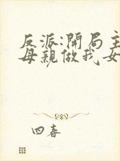 反派:开局主角母亲做我女仆叶凡在线全文