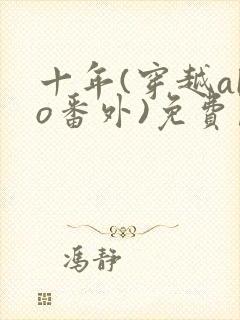 十年(穿越abo番外)免费阅读最新章节更