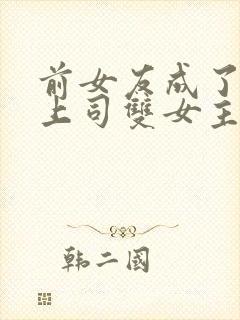 前女友成了我的上司双女主小说免费阅读