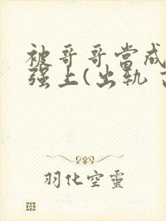 被哥哥当成嫂子强上(出轨 高h)