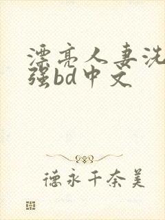 漂亮人妻洗澡被强bd中文