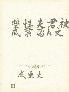 双性夫君被调教成禁脔h文