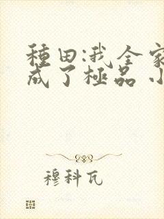 种田:我全家穿成了极品 小说下载txt