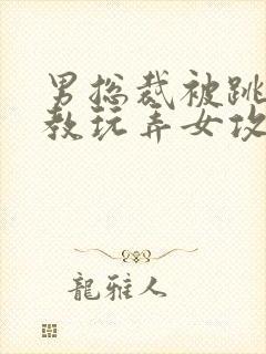 男总裁被跳蛋调教玩弄女攻小说