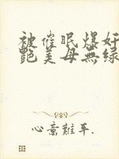 被催眠爆奸的冷艳美母无绿