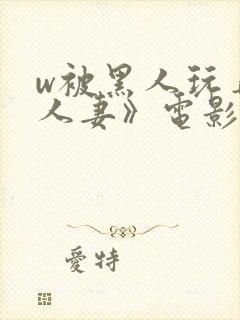 w被黑人玩弄的人妻》电影