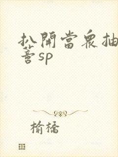 扒开当众抽打花蒂sp