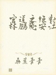 官道之绝对权力林鹏飞安江免费阅读全文小说