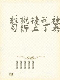 离职后我被前上司缠上了无删减全文