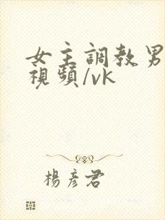 女主调教男奴的视频/vk