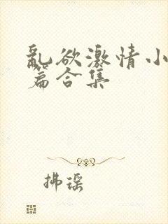 乱欲激情小说短篇合集