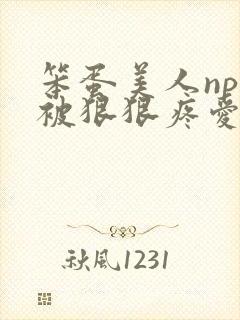 笨蛋美人npc被狠狠疼爱的最新章节更