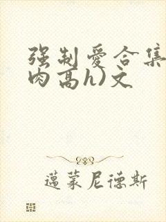 强制爱合集(巨肉高h)文